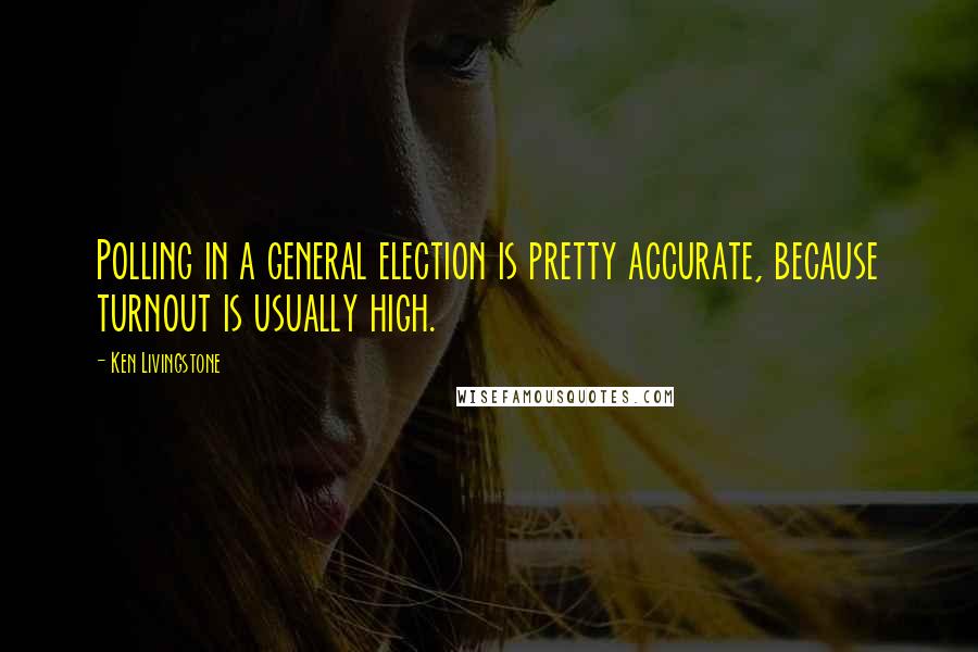 Ken Livingstone Quotes: Polling in a general election is pretty accurate, because turnout is usually high.