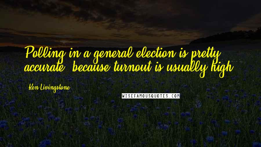 Ken Livingstone Quotes: Polling in a general election is pretty accurate, because turnout is usually high.