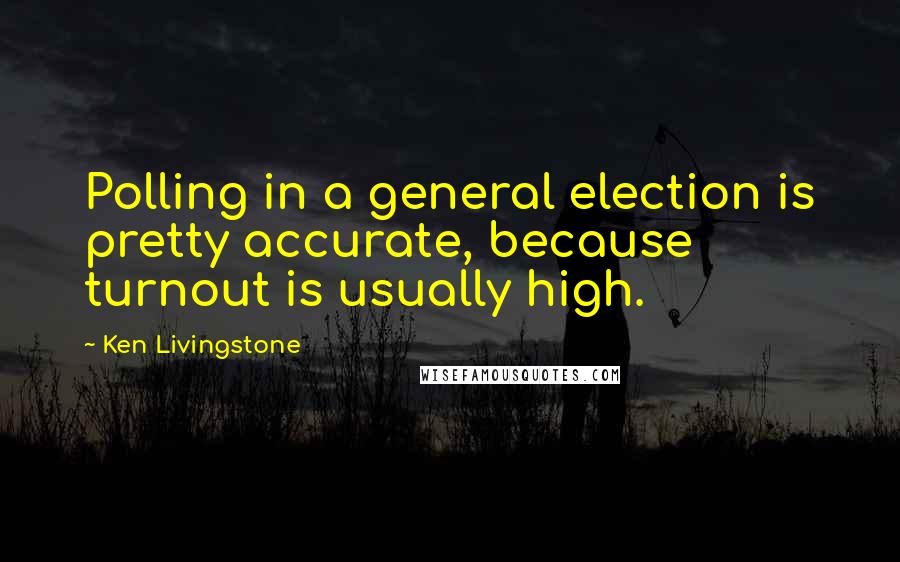 Ken Livingstone Quotes: Polling in a general election is pretty accurate, because turnout is usually high.