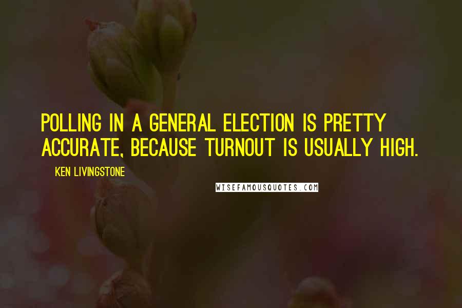 Ken Livingstone Quotes: Polling in a general election is pretty accurate, because turnout is usually high.