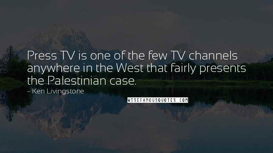 Ken Livingstone Quotes: Press TV is one of the few TV channels anywhere in the West that fairly presents the Palestinian case.