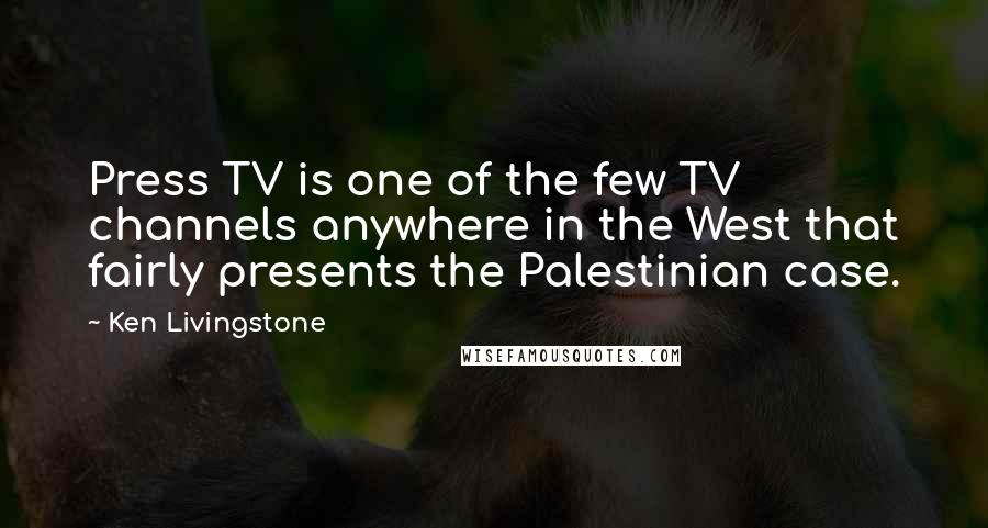 Ken Livingstone Quotes: Press TV is one of the few TV channels anywhere in the West that fairly presents the Palestinian case.