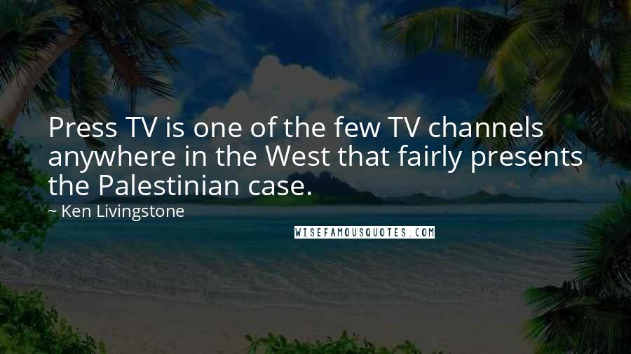 Ken Livingstone Quotes: Press TV is one of the few TV channels anywhere in the West that fairly presents the Palestinian case.