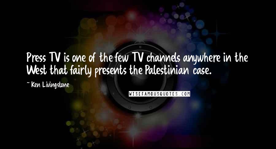 Ken Livingstone Quotes: Press TV is one of the few TV channels anywhere in the West that fairly presents the Palestinian case.