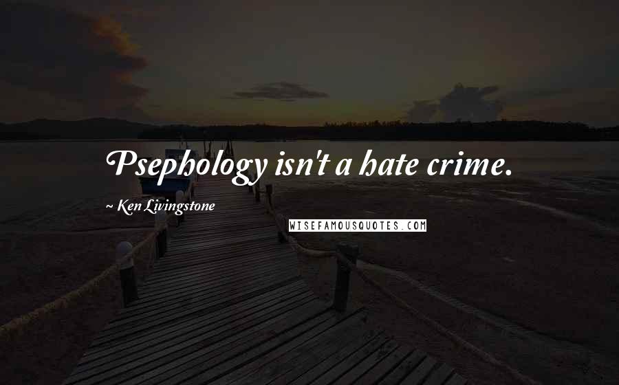 Ken Livingstone Quotes: Psephology isn't a hate crime.