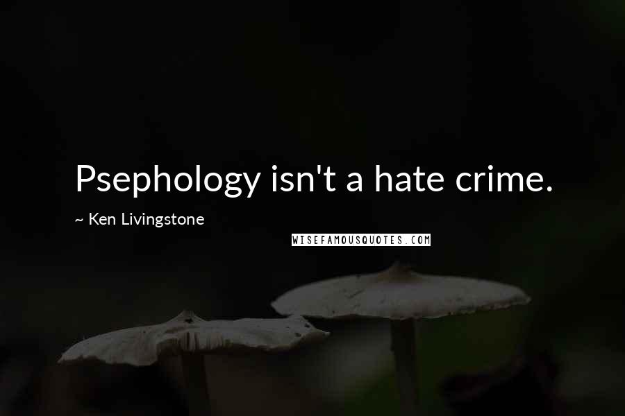 Ken Livingstone Quotes: Psephology isn't a hate crime.