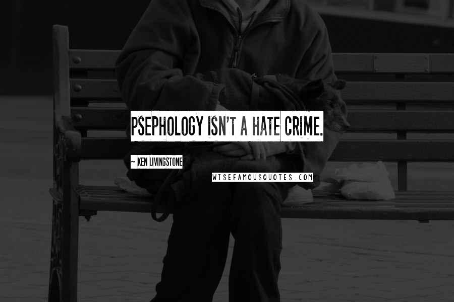 Ken Livingstone Quotes: Psephology isn't a hate crime.