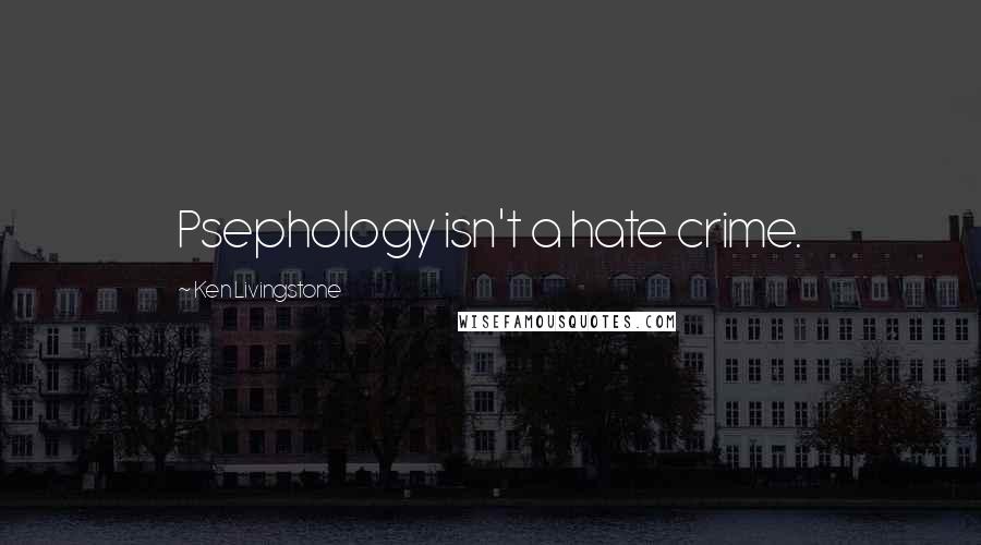 Ken Livingstone Quotes: Psephology isn't a hate crime.