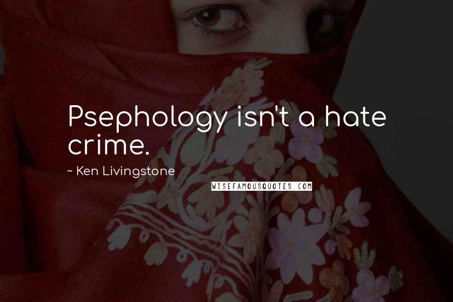 Ken Livingstone Quotes: Psephology isn't a hate crime.