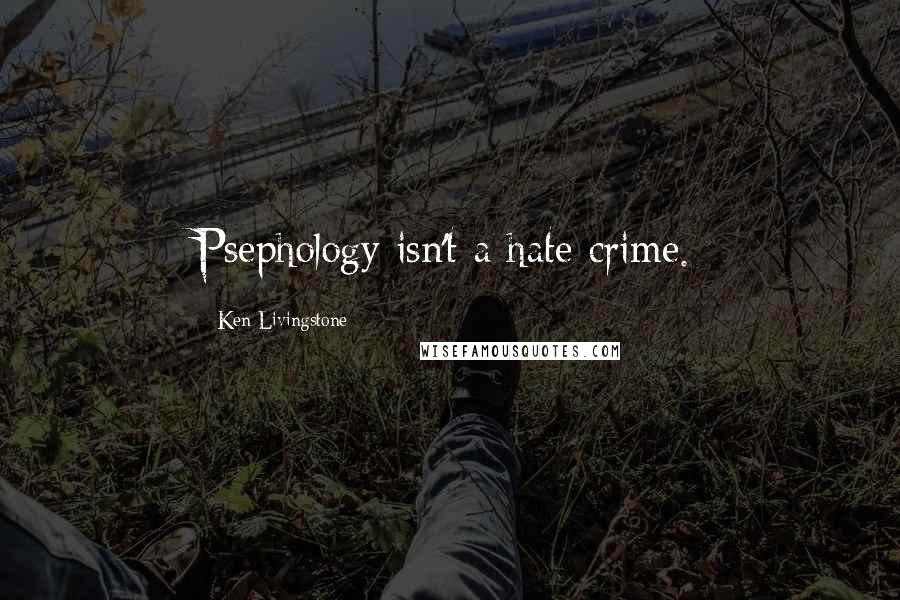 Ken Livingstone Quotes: Psephology isn't a hate crime.