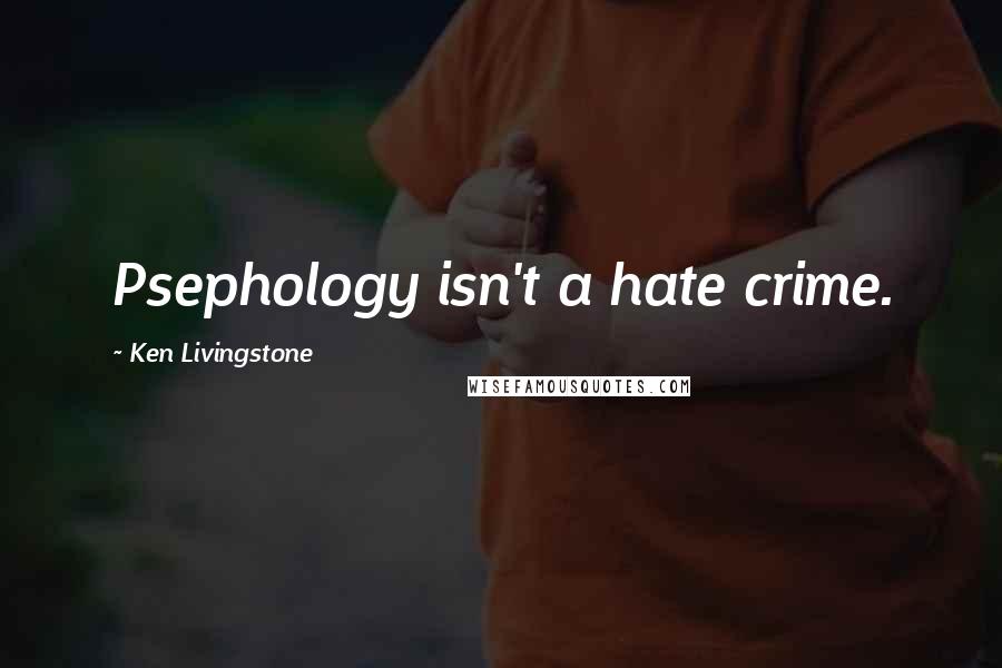 Ken Livingstone Quotes: Psephology isn't a hate crime.