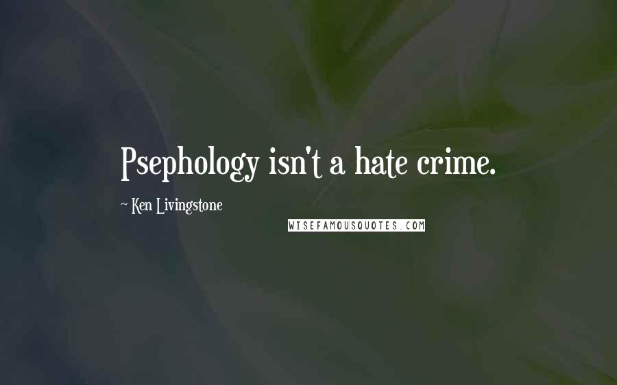 Ken Livingstone Quotes: Psephology isn't a hate crime.