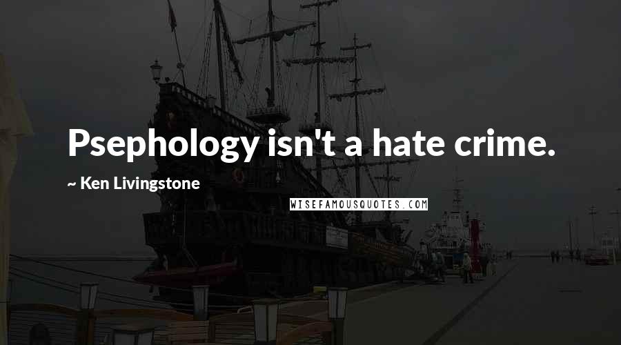 Ken Livingstone Quotes: Psephology isn't a hate crime.