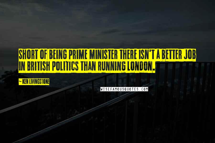 Ken Livingstone Quotes: Short of being prime minister there isn't a better job in British politics than running London.