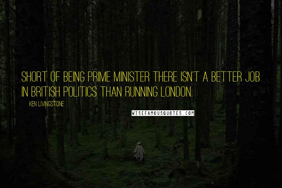 Ken Livingstone Quotes: Short of being prime minister there isn't a better job in British politics than running London.