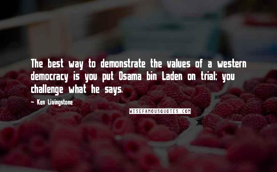 Ken Livingstone Quotes: The best way to demonstrate the values of a western democracy is you put Osama bin Laden on trial; you challenge what he says.
