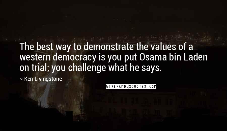 Ken Livingstone Quotes: The best way to demonstrate the values of a western democracy is you put Osama bin Laden on trial; you challenge what he says.