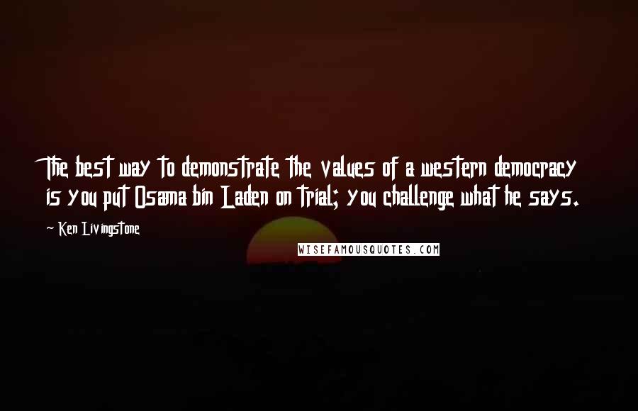 Ken Livingstone Quotes: The best way to demonstrate the values of a western democracy is you put Osama bin Laden on trial; you challenge what he says.