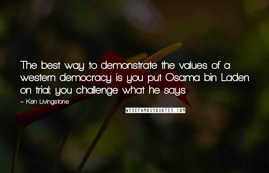 Ken Livingstone Quotes: The best way to demonstrate the values of a western democracy is you put Osama bin Laden on trial; you challenge what he says.