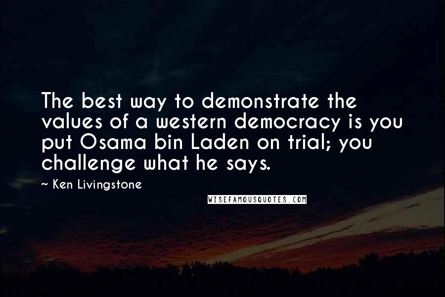 Ken Livingstone Quotes: The best way to demonstrate the values of a western democracy is you put Osama bin Laden on trial; you challenge what he says.