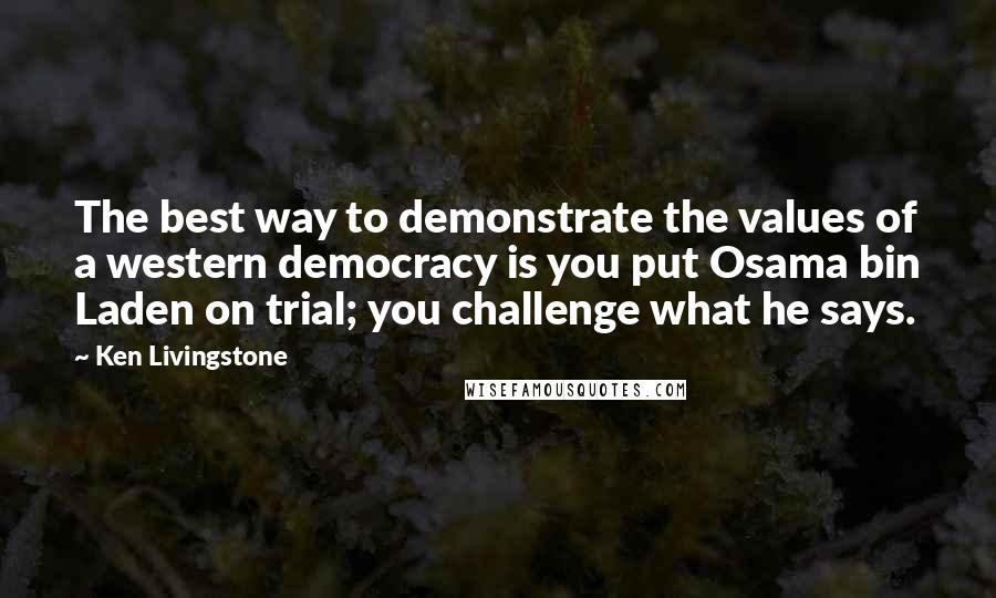 Ken Livingstone Quotes: The best way to demonstrate the values of a western democracy is you put Osama bin Laden on trial; you challenge what he says.