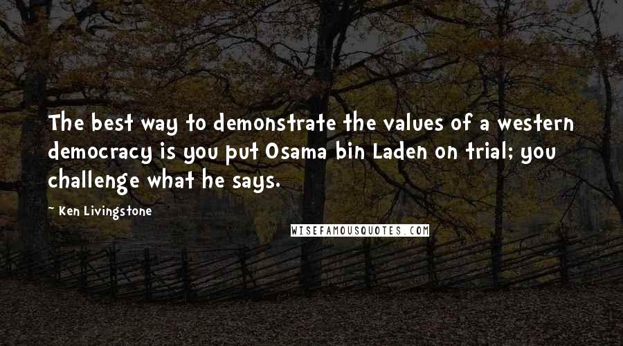 Ken Livingstone Quotes: The best way to demonstrate the values of a western democracy is you put Osama bin Laden on trial; you challenge what he says.