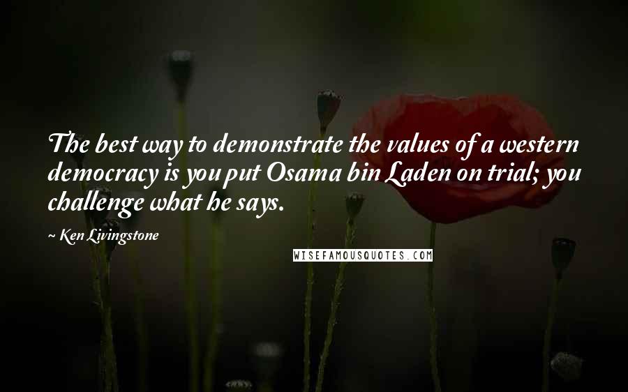 Ken Livingstone Quotes: The best way to demonstrate the values of a western democracy is you put Osama bin Laden on trial; you challenge what he says.