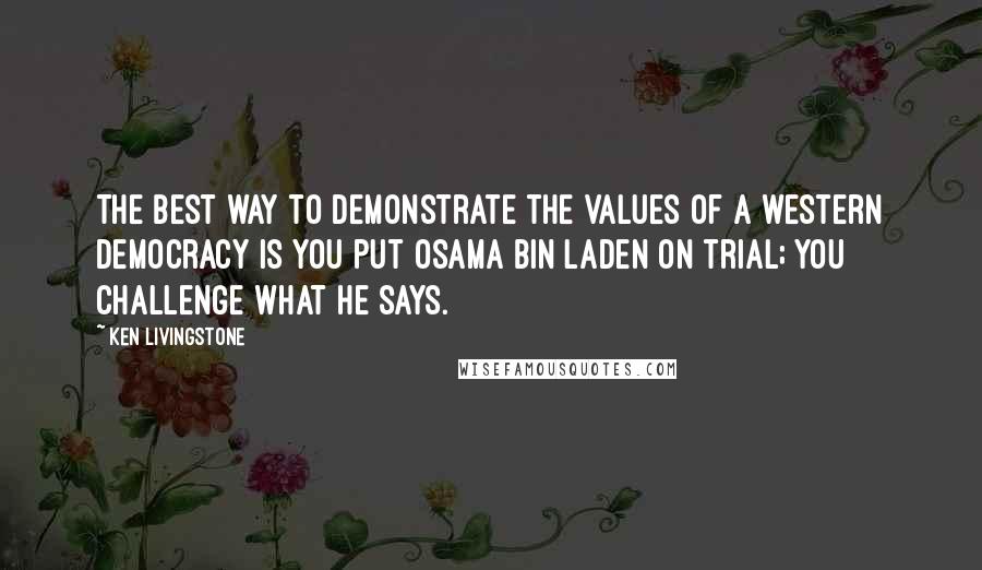 Ken Livingstone Quotes: The best way to demonstrate the values of a western democracy is you put Osama bin Laden on trial; you challenge what he says.