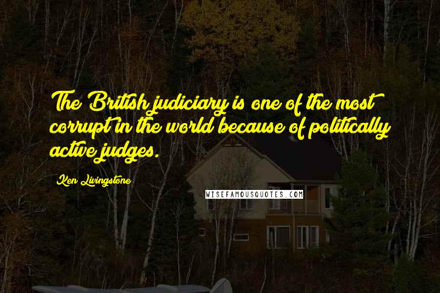 Ken Livingstone Quotes: The British judiciary is one of the most corrupt in the world because of politically active judges.