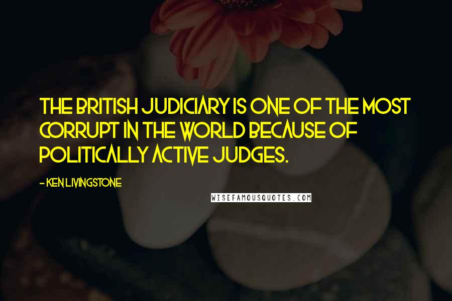 Ken Livingstone Quotes: The British judiciary is one of the most corrupt in the world because of politically active judges.