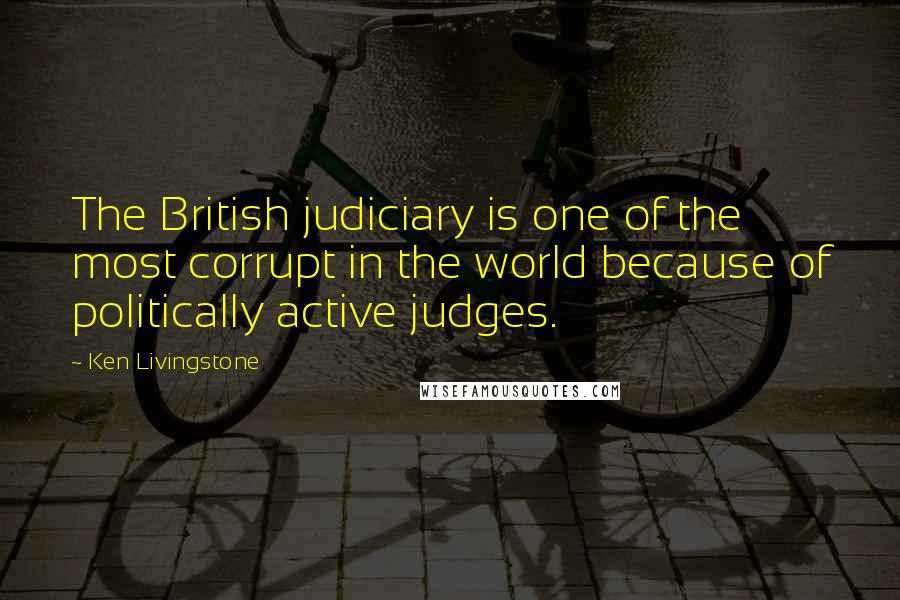 Ken Livingstone Quotes: The British judiciary is one of the most corrupt in the world because of politically active judges.