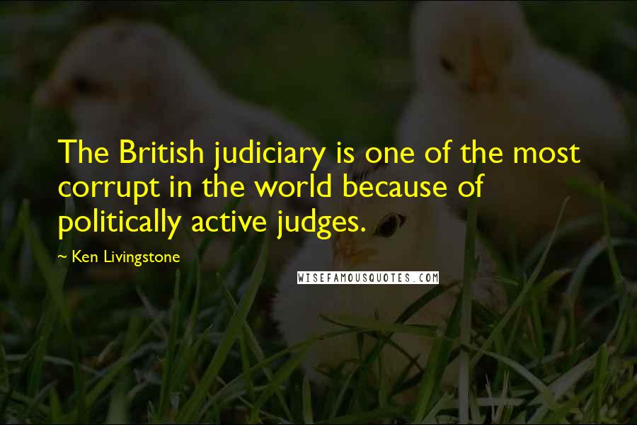 Ken Livingstone Quotes: The British judiciary is one of the most corrupt in the world because of politically active judges.