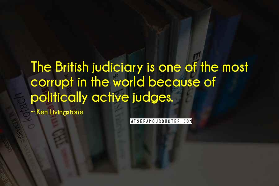 Ken Livingstone Quotes: The British judiciary is one of the most corrupt in the world because of politically active judges.