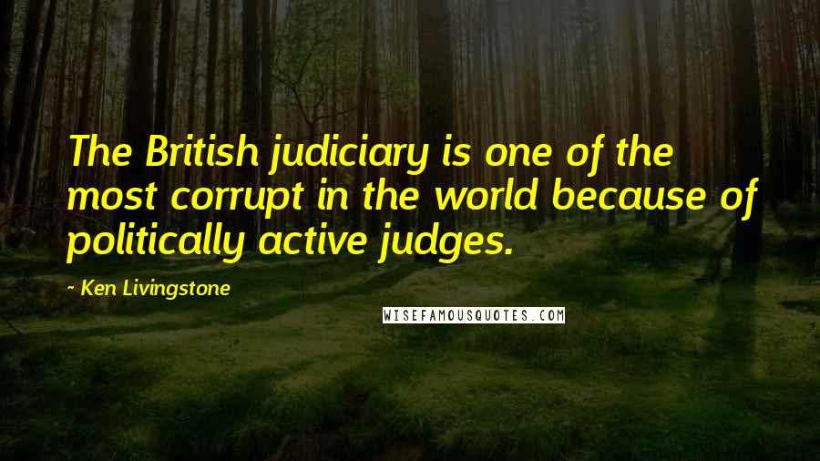 Ken Livingstone Quotes: The British judiciary is one of the most corrupt in the world because of politically active judges.