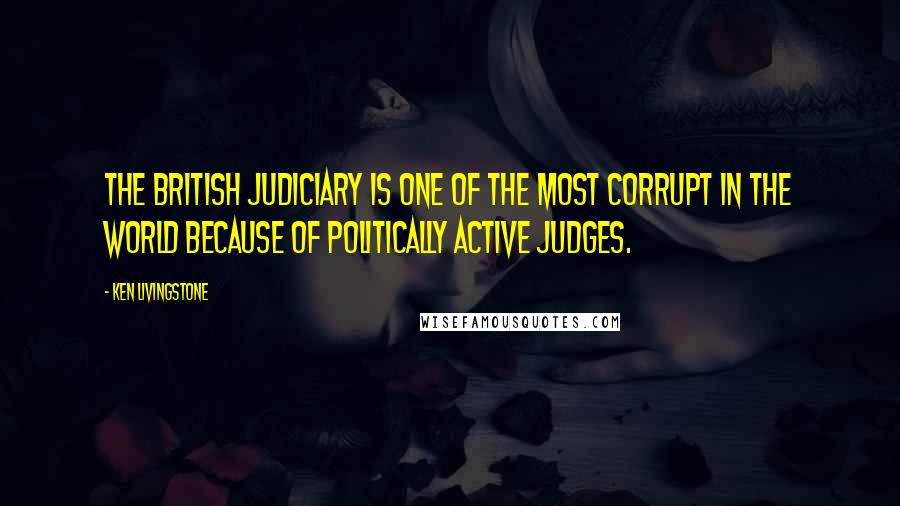 Ken Livingstone Quotes: The British judiciary is one of the most corrupt in the world because of politically active judges.