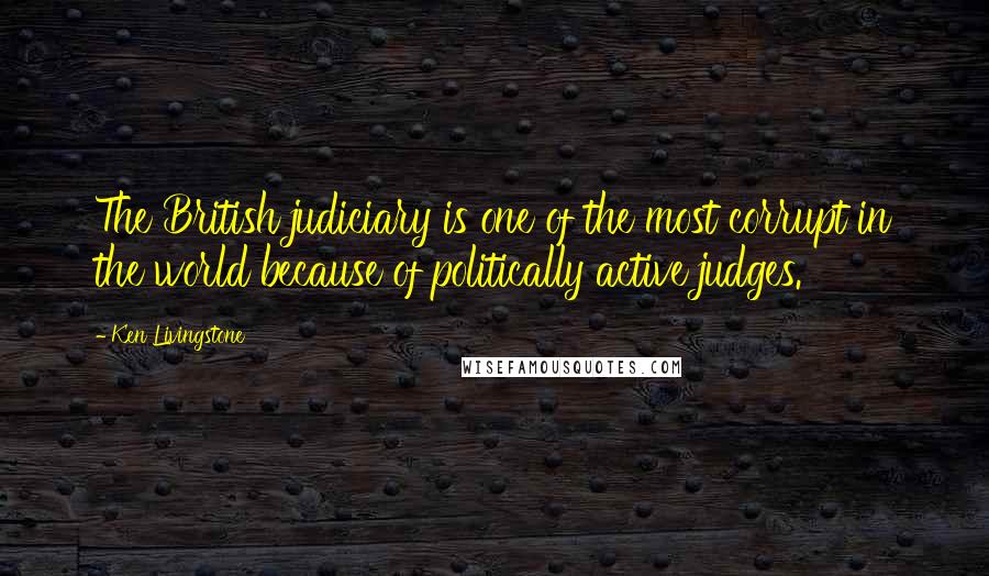 Ken Livingstone Quotes: The British judiciary is one of the most corrupt in the world because of politically active judges.