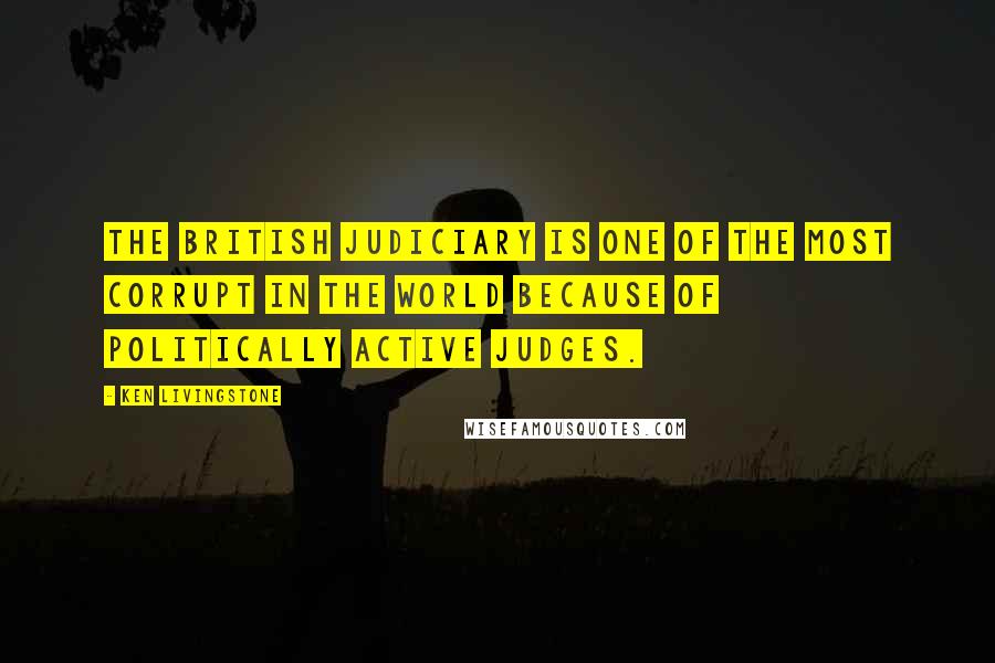 Ken Livingstone Quotes: The British judiciary is one of the most corrupt in the world because of politically active judges.