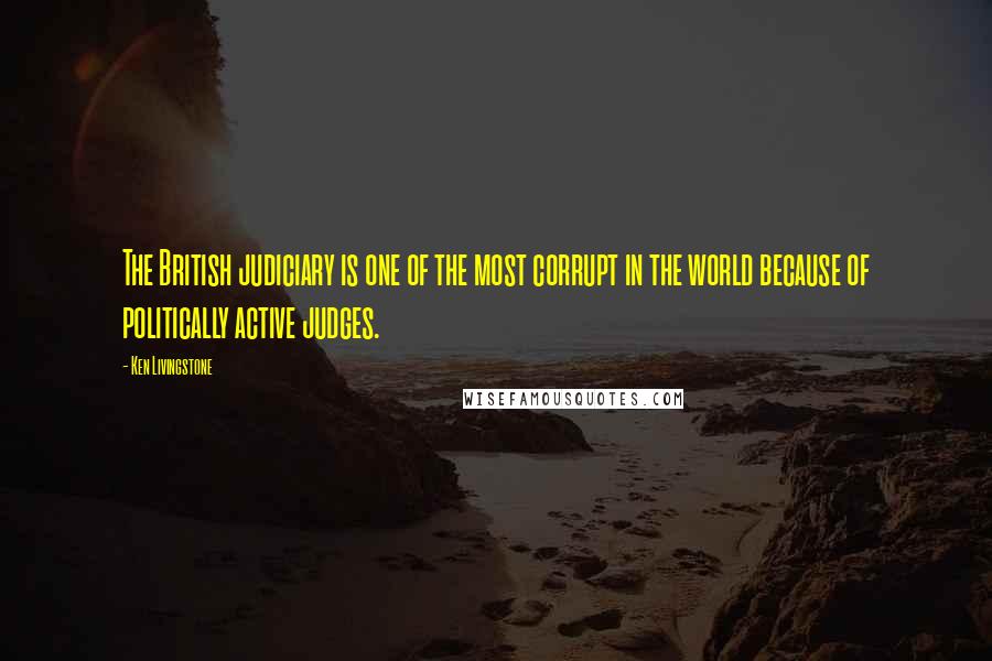 Ken Livingstone Quotes: The British judiciary is one of the most corrupt in the world because of politically active judges.