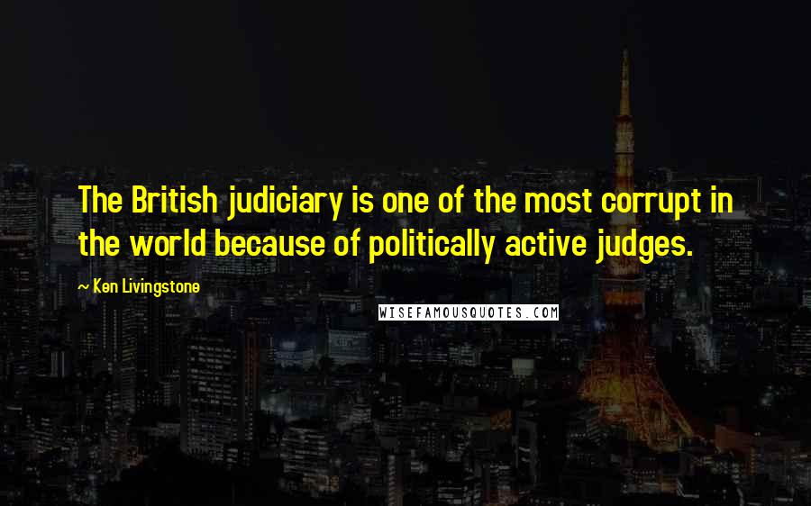 Ken Livingstone Quotes: The British judiciary is one of the most corrupt in the world because of politically active judges.