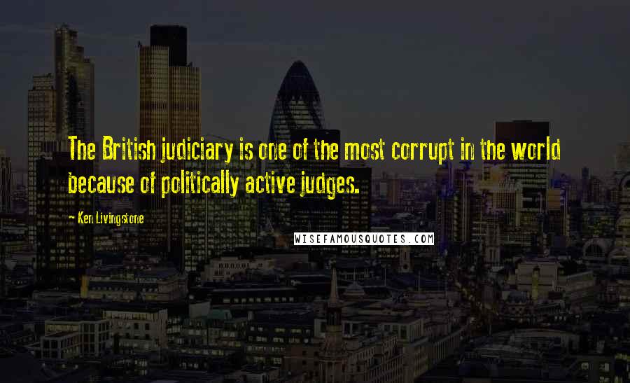 Ken Livingstone Quotes: The British judiciary is one of the most corrupt in the world because of politically active judges.