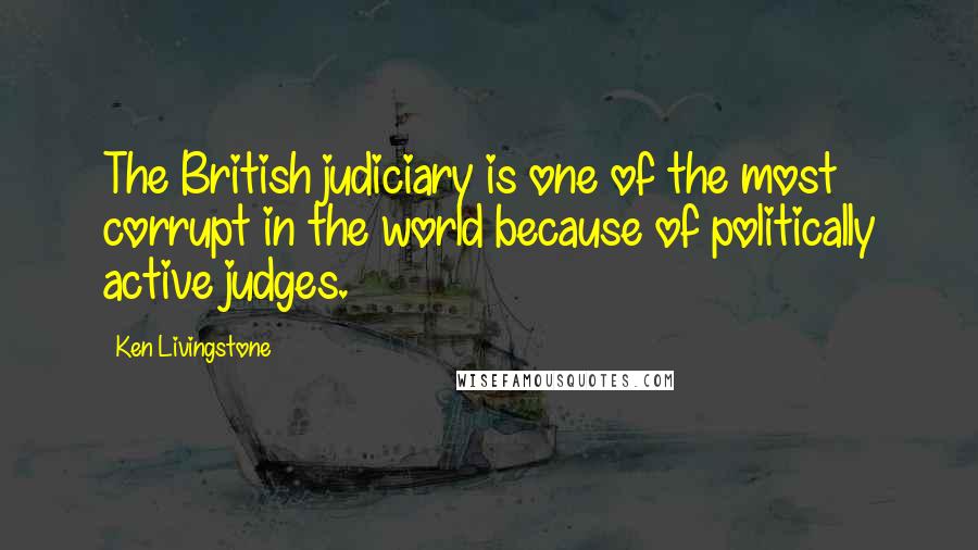 Ken Livingstone Quotes: The British judiciary is one of the most corrupt in the world because of politically active judges.