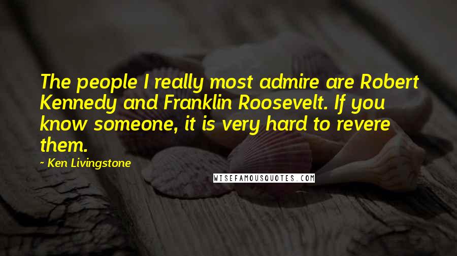 Ken Livingstone Quotes: The people I really most admire are Robert Kennedy and Franklin Roosevelt. If you know someone, it is very hard to revere them.