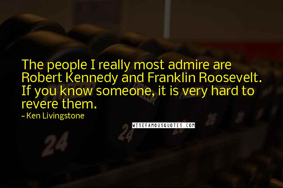 Ken Livingstone Quotes: The people I really most admire are Robert Kennedy and Franklin Roosevelt. If you know someone, it is very hard to revere them.