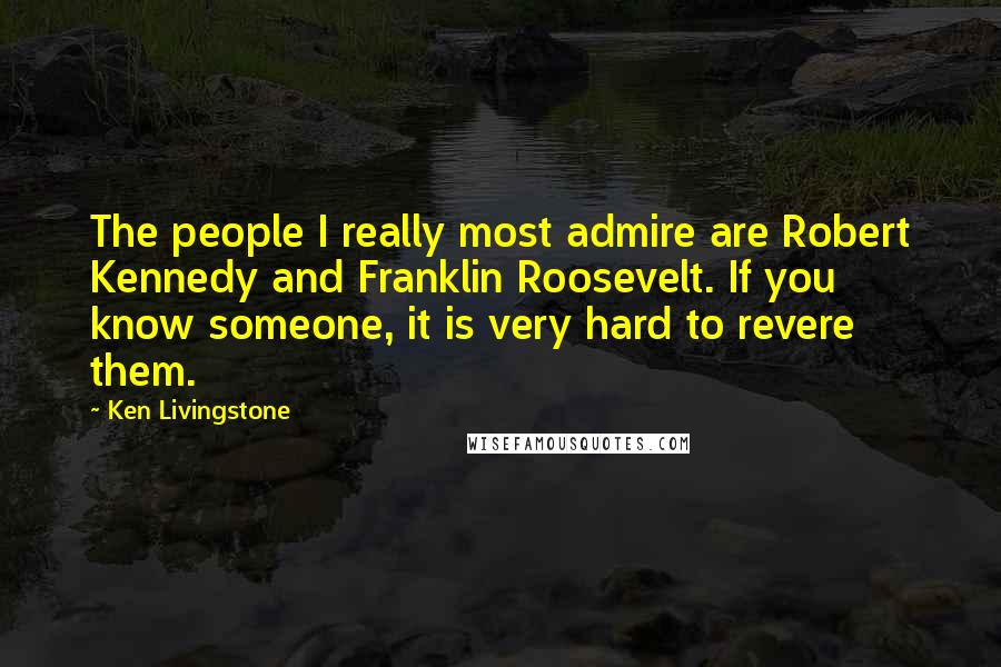 Ken Livingstone Quotes: The people I really most admire are Robert Kennedy and Franklin Roosevelt. If you know someone, it is very hard to revere them.