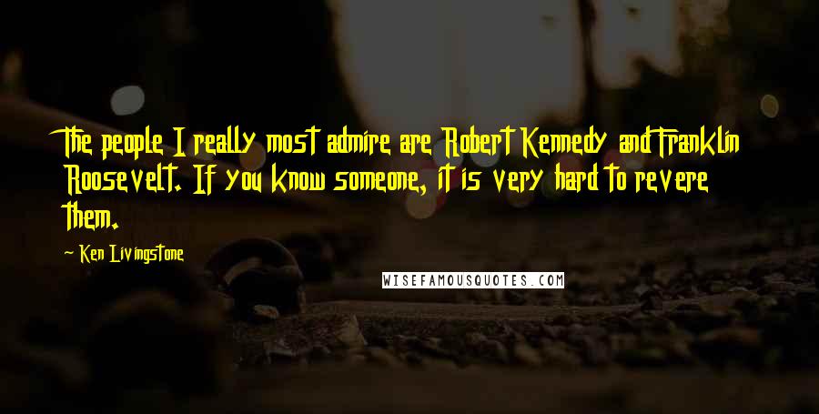 Ken Livingstone Quotes: The people I really most admire are Robert Kennedy and Franklin Roosevelt. If you know someone, it is very hard to revere them.