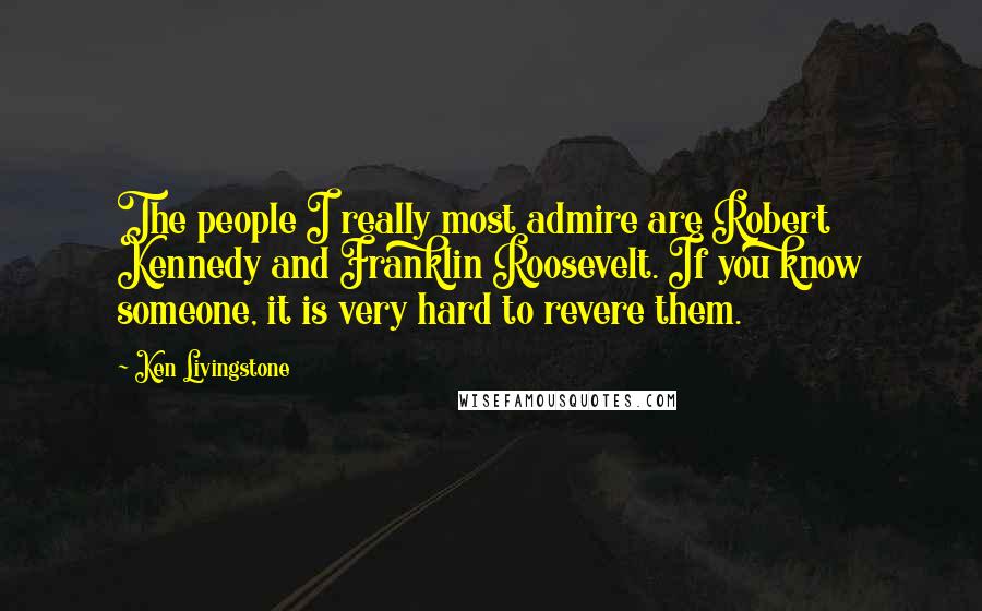 Ken Livingstone Quotes: The people I really most admire are Robert Kennedy and Franklin Roosevelt. If you know someone, it is very hard to revere them.
