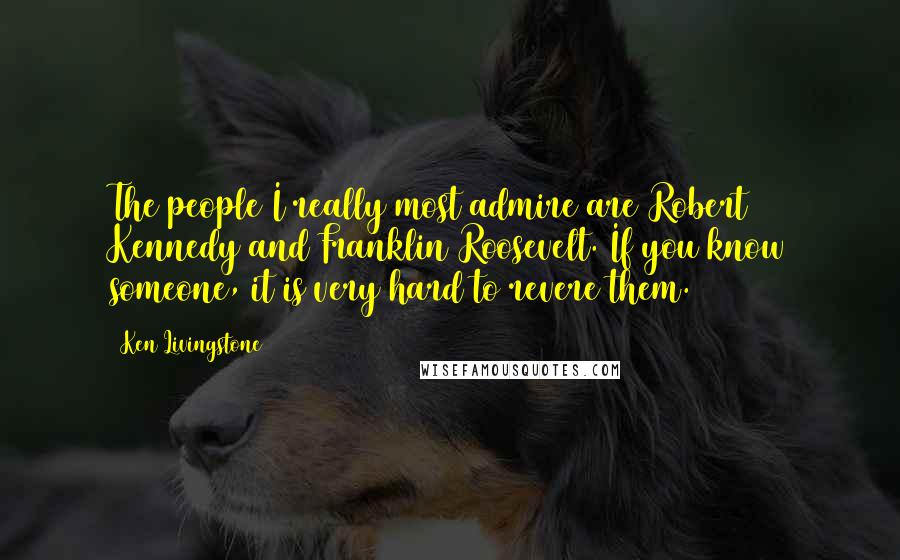 Ken Livingstone Quotes: The people I really most admire are Robert Kennedy and Franklin Roosevelt. If you know someone, it is very hard to revere them.