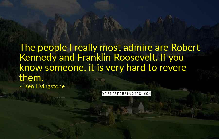 Ken Livingstone Quotes: The people I really most admire are Robert Kennedy and Franklin Roosevelt. If you know someone, it is very hard to revere them.