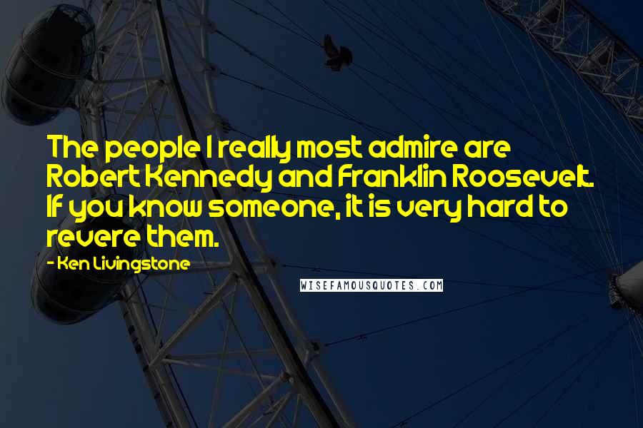 Ken Livingstone Quotes: The people I really most admire are Robert Kennedy and Franklin Roosevelt. If you know someone, it is very hard to revere them.