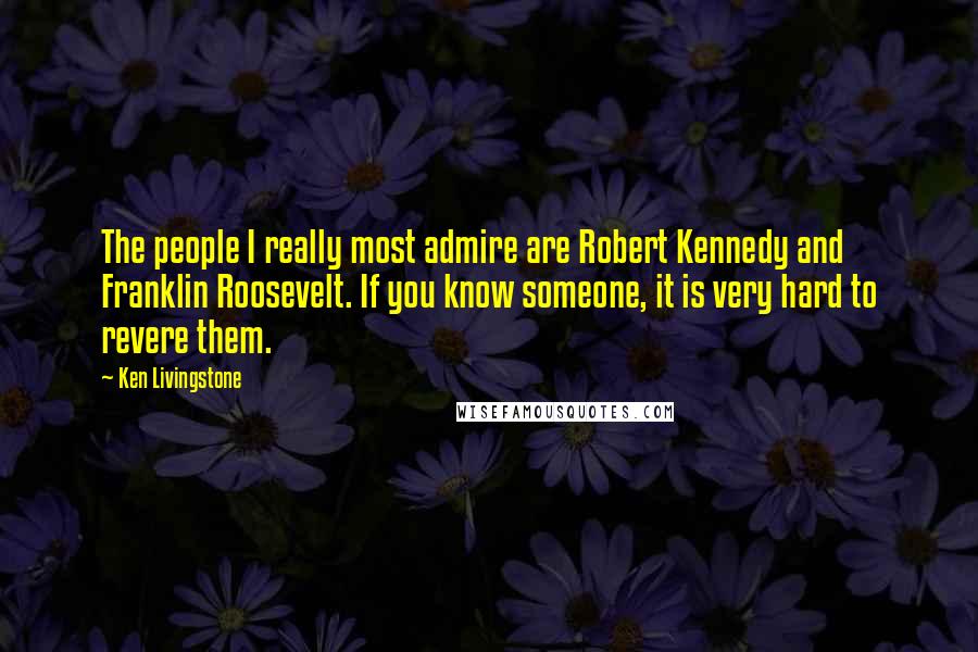 Ken Livingstone Quotes: The people I really most admire are Robert Kennedy and Franklin Roosevelt. If you know someone, it is very hard to revere them.